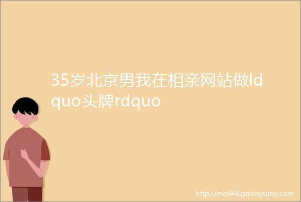 35岁北京男我在相亲网站做ldquo头牌rdquo