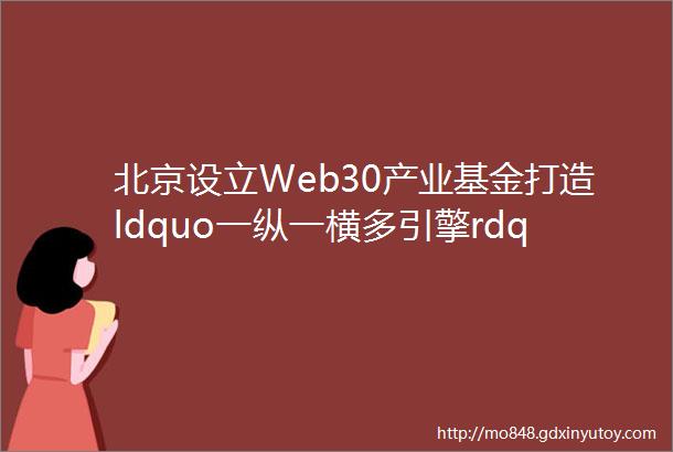 北京设立Web30产业基金打造ldquo一纵一横多引擎rdquo格局